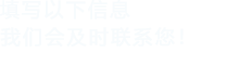 填寫(xiě)以下信息，我們會(huì)及時(shí)聯(lián)系您！